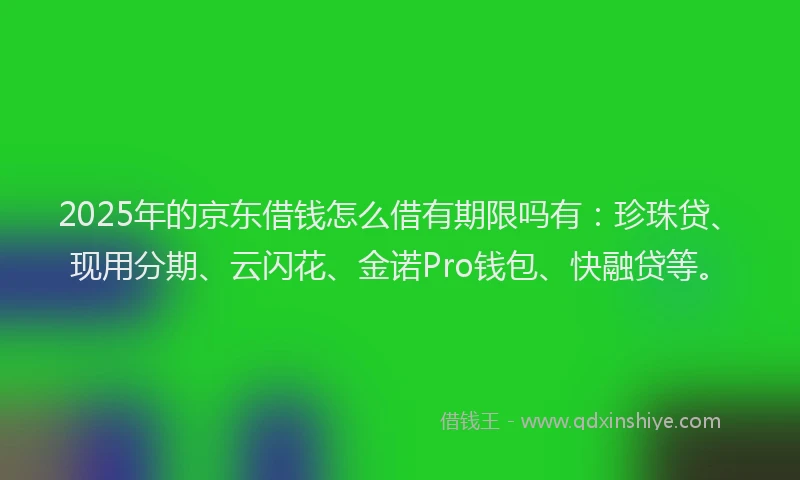 2025年的京东借钱怎么借有期限吗有：珍珠贷、现用分期、云闪花、金诺Pro钱包、快融贷等。