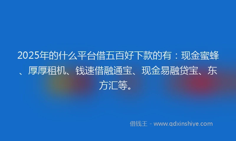 2025年的什么平台借五百好下款的有：现金蜜蜂、厚厚租机、钱速借融通宝、现金易融贷宝、东方汇等。