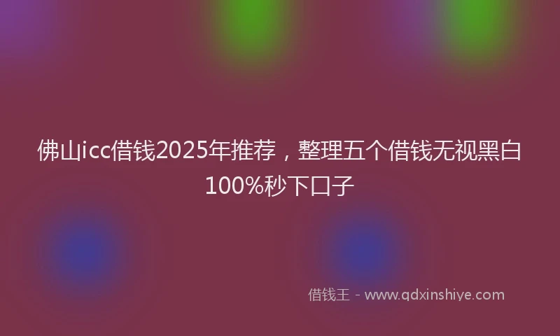 佛山icc借钱2025年推荐,整理五个借钱无视黑白100%秒下口子