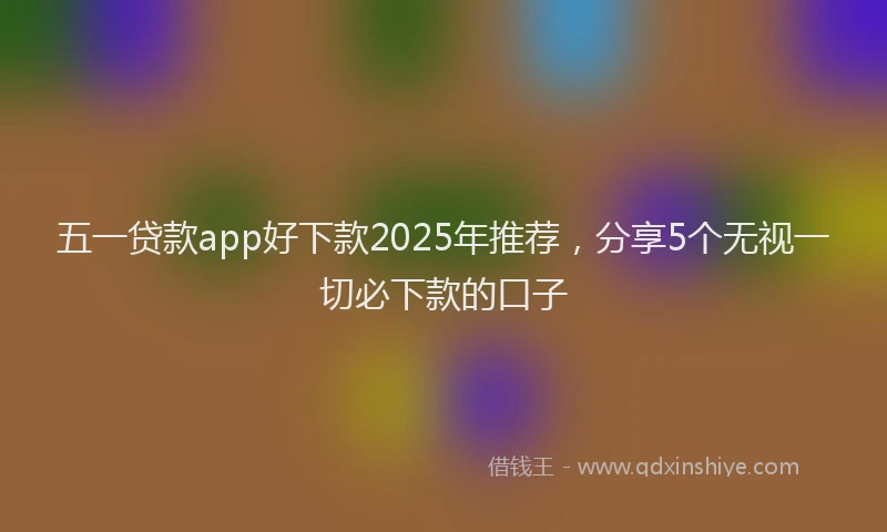 五一贷款app好下款2025年推荐，分享5个无视一切必下款的口子