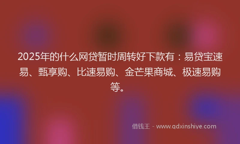 2025年的什么网贷暂时周转好下款有：易贷宝速易、甄享购、比速易购、金芒果商城、极速易购等。