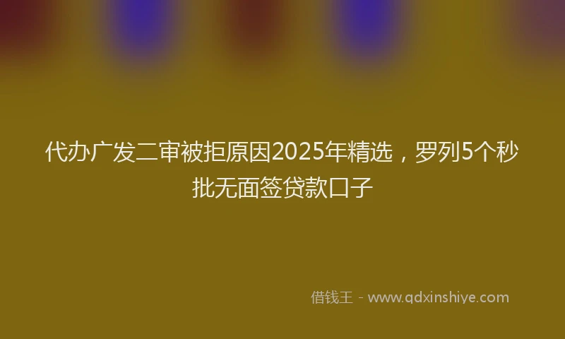 代办广发二审被拒原因2025年精选，罗列5个秒批无面签贷款口子