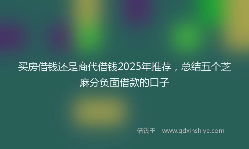 买房借钱还是商代借钱2025年推荐，总结五个芝麻分负面借款的口子