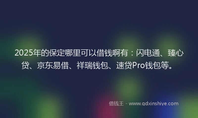 2025年的保定哪里可以借钱啊有：闪电通、臻心贷、京东易借、祥瑞钱包、速贷Pro钱包等。