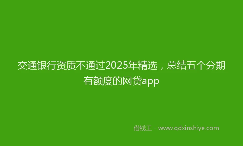交通银行资质不通过2025年精选，总结五个分期有额度的网贷app