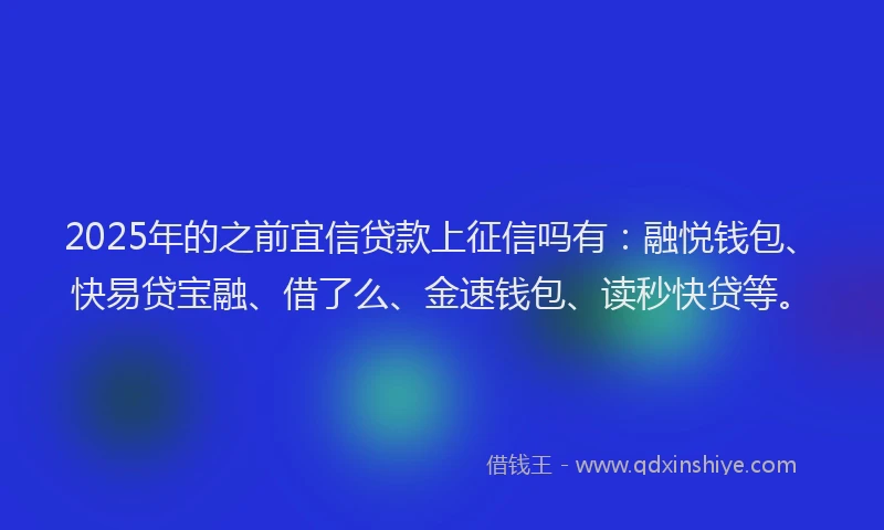 2025年的之前宜信贷款上征信吗有：融悦钱包、快易贷宝融、借了么、金速钱包、读秒快贷等。