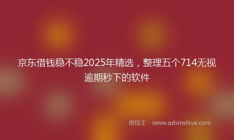 京东借钱稳不稳2025年精选，整理五个714无视逾期秒下的软件