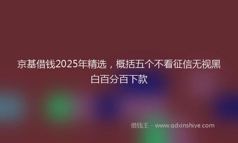 京基借钱2025年精选,概括五个不看征信无视黑白百分百下款