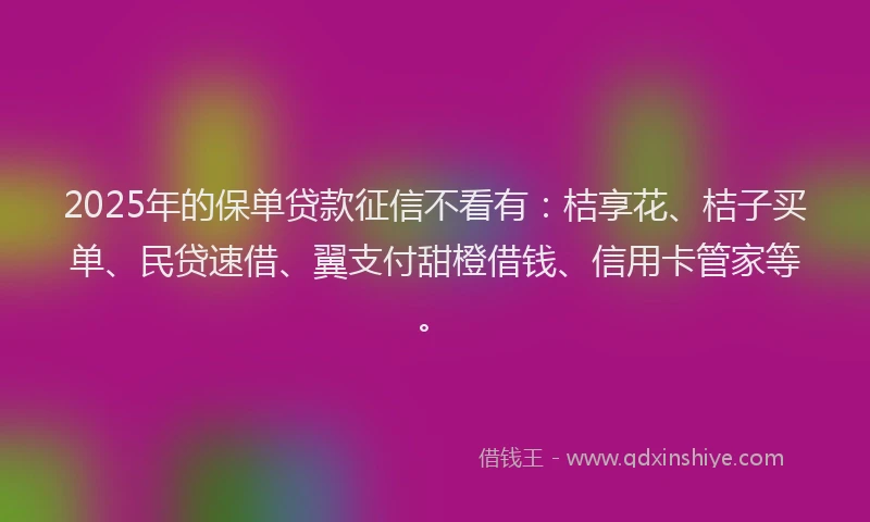 2025年的保单贷款征信不看有：桔享花、桔子买单、民贷速借、翼支付甜橙借钱、信用卡管家等。