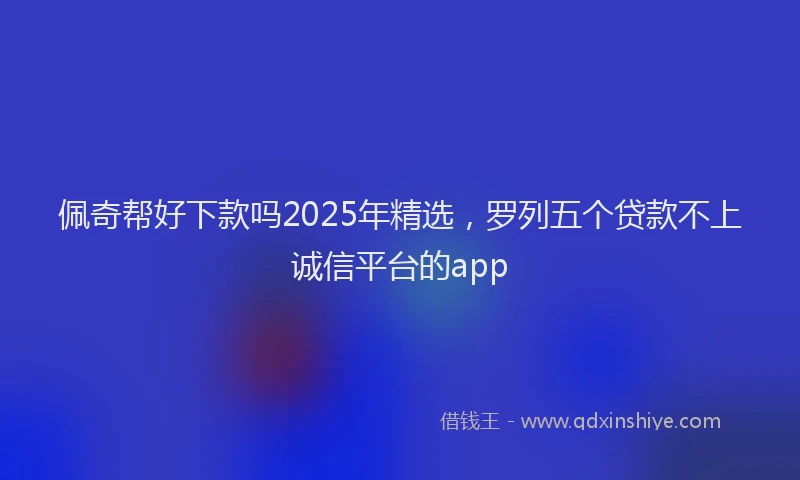 佩奇帮好下款吗2025年精选，罗列五个贷款不上诚信平台的app
