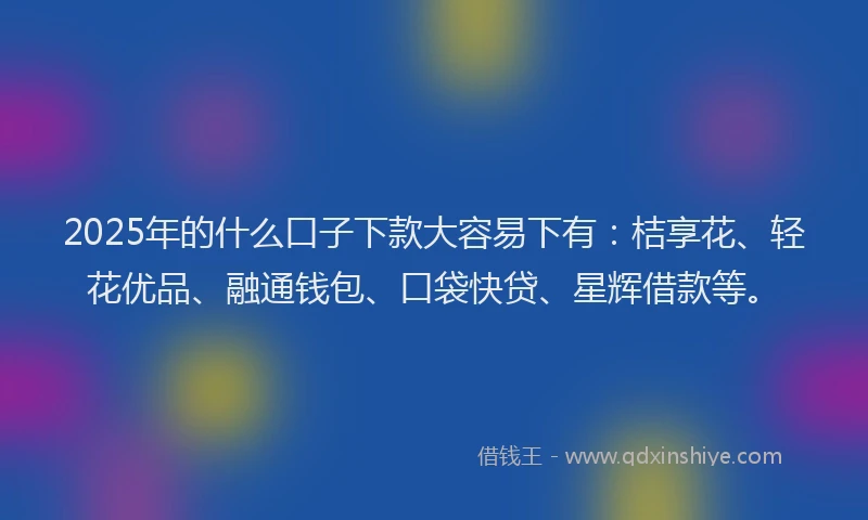 2025年的什么口子下款大容易下有:桔享花、轻花优品、融通钱包、口袋快贷、星辉借款等。