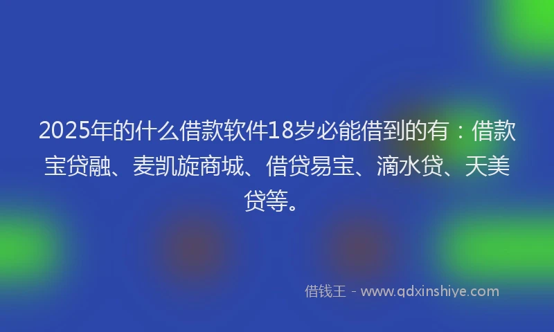 2025年的什么借款软件18岁必能借到的有：借款宝贷融、麦凯旋商城、借贷易宝、滴水贷、天美贷等。