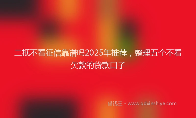二抵不看征信靠谱吗2025年推荐，整理五个不看欠款的贷款口子