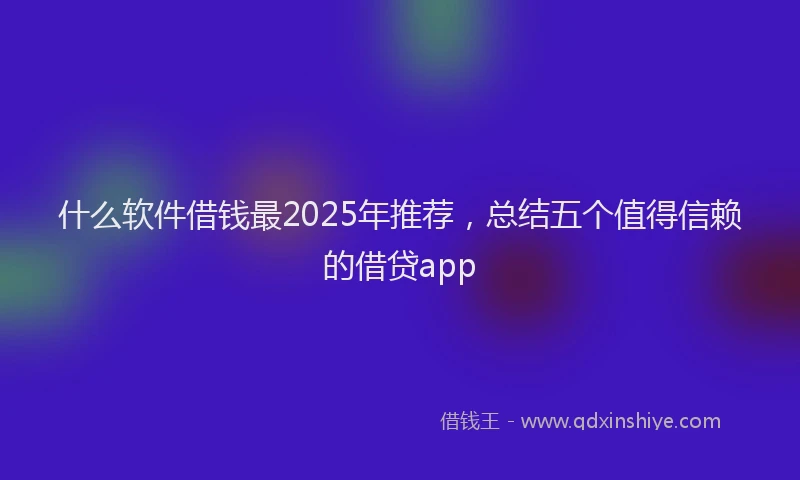 什么软件借钱最2025年推荐，总结五个值得信赖的借贷app