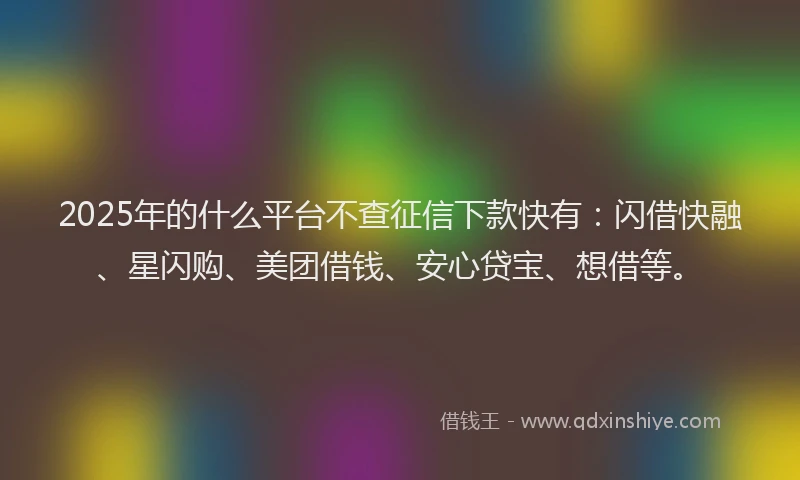 2025年的什么平台不查征信下款快有：闪借快融、星闪购、美团借钱、安心贷宝、想借等。