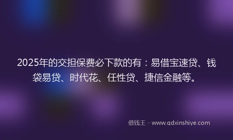 2025年的交担保费必下款的有：易借宝速贷、钱袋易贷、时代花、任性贷、捷信金融等。