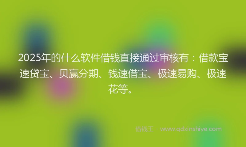2025年的什么软件借钱直接通过审核有：借款宝速贷宝、贝赢分期、钱速借宝、极速易购、极速花等。