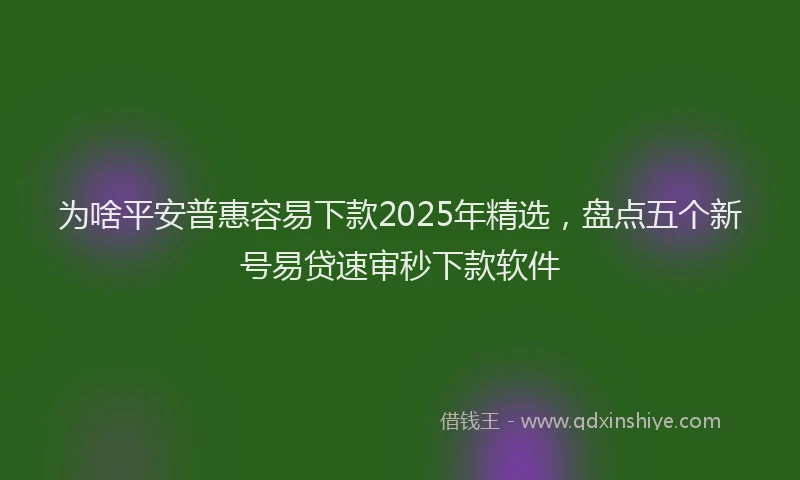 为啥平安普惠容易下款2025年精选,盘点五个新号易贷速审秒下款软件