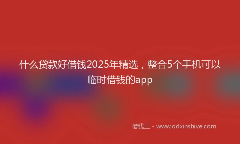 什么贷款好借钱2025年精选，整合5个手机可以临时借钱的app