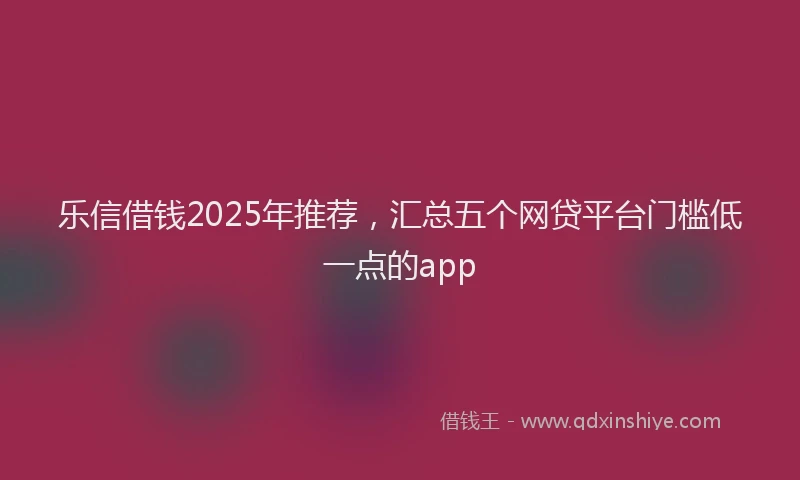 乐信借钱2025年推荐，汇总五个网贷平台门槛低一点的app