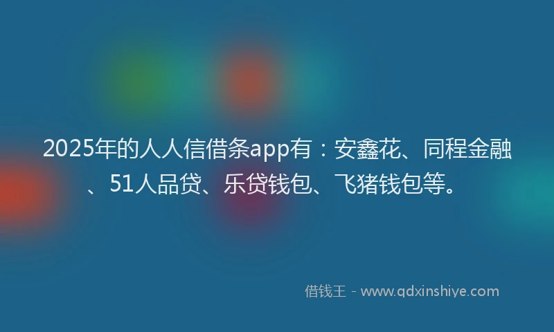 2025年的人人信借条app有：安鑫花、同程金融、51人品贷、乐贷钱包、飞猪钱包等。