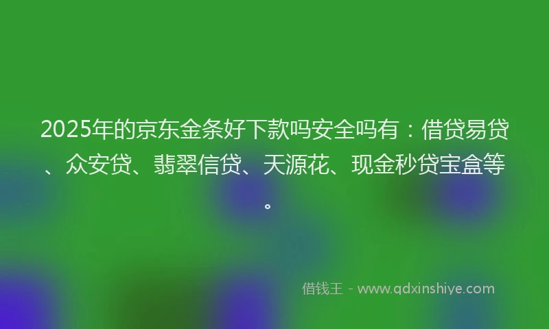 2025年的京东金条好下款吗安全吗有：借贷易贷、众安贷、翡翠信贷、天源花、现金秒贷宝盒等。