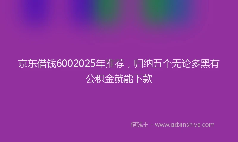 京东借钱6002025年推荐，归纳五个无论多黑有公积金就能下款
