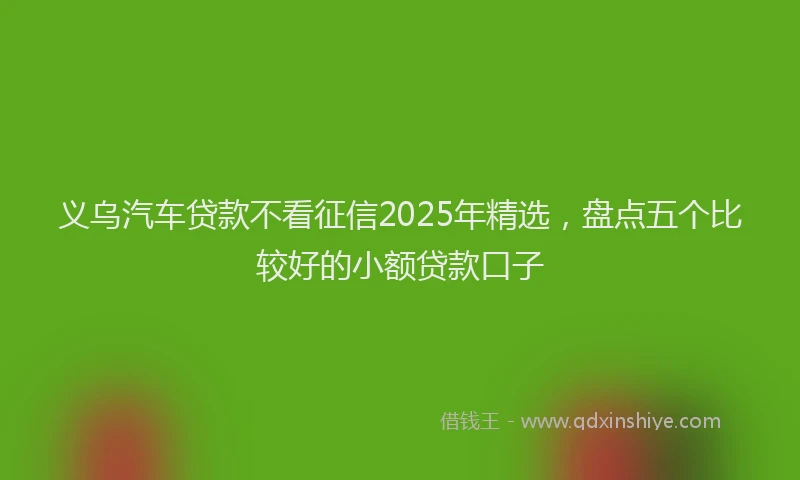 义乌汽车贷款不看征信2025年精选，盘点五个比较好的小额贷款口子