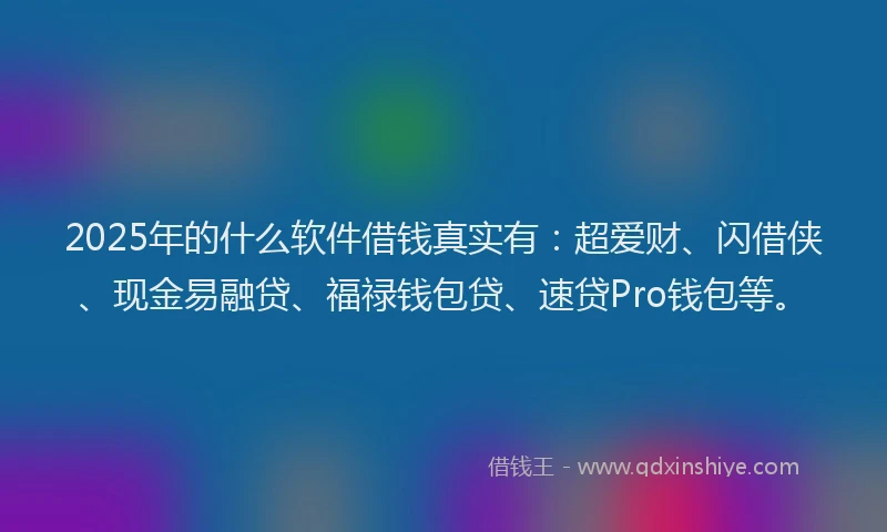 2025年的什么软件借钱真实有：超爱财、闪借侠、现金易融贷、福禄钱包贷、速贷Pro钱包等。