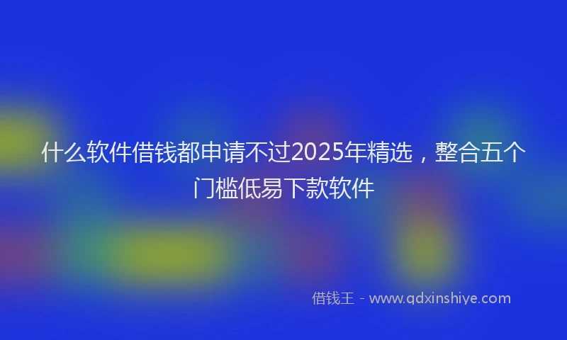 什么软件借钱都申请不过2025年精选，整合五个门槛低易下款软件