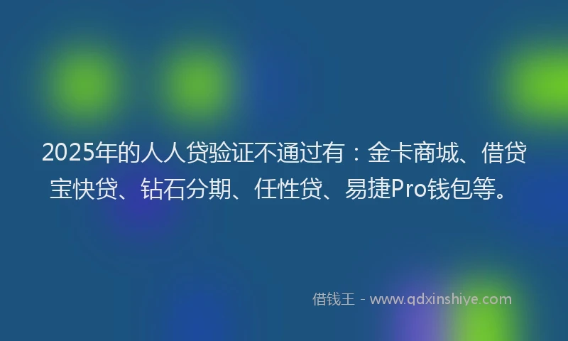 2025年的人人贷验证不通过有:金卡商城、借贷宝快贷、钻石分期、任性贷、易捷Pro钱包等。