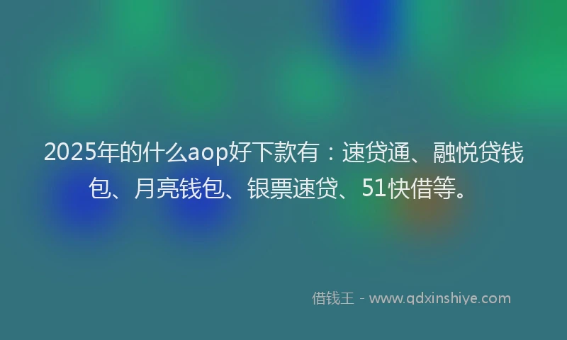 2025年的什么aop好下款有：速贷通、融悦贷钱包、月亮钱包、银票速贷、51快借等。