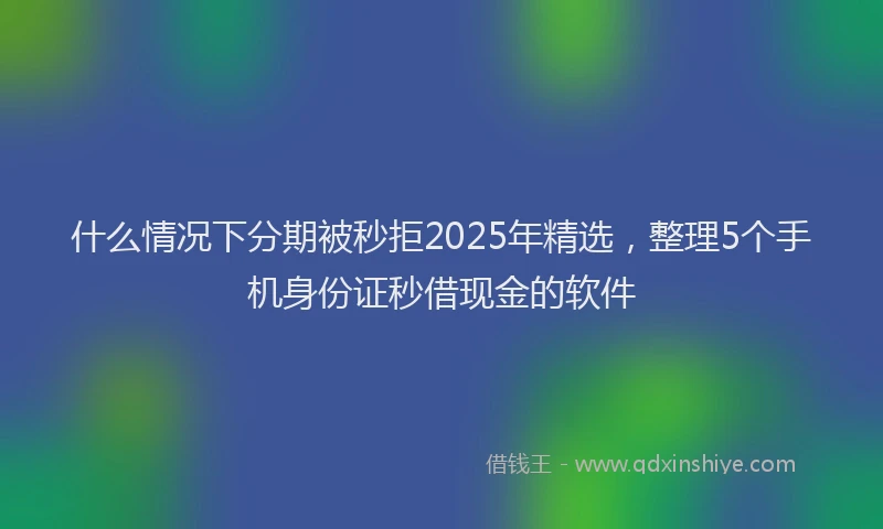 什么情况下分期被秒拒2025年精选，整理5个手机身份证秒借现金的软件