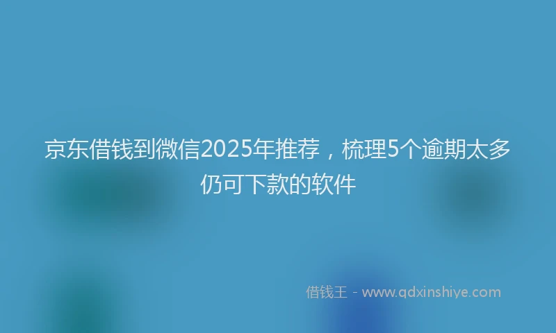 京东借钱到微信2025年推荐,梳理5个逾期太多仍可下款的软件