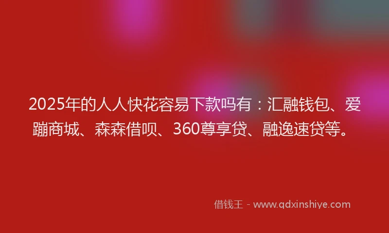 2025年的人人快花容易下款吗有：汇融钱包、爱蹦商城、森森借呗、360尊享贷、融逸速贷等。