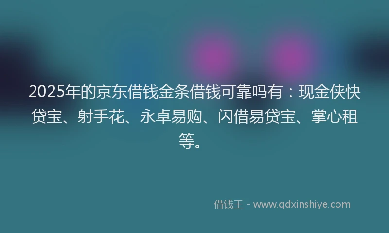 2025年的京东借钱金条借钱可靠吗有：现金侠快贷宝、射手花、永卓易购、闪借易贷宝、掌心租等。