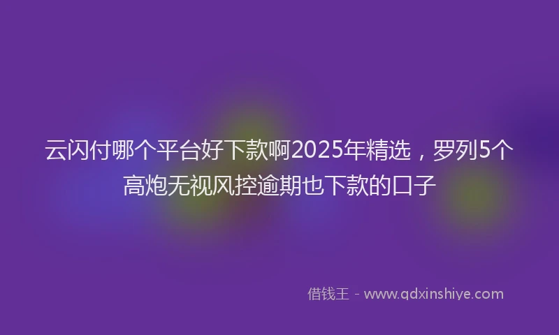 云闪付哪个平台好下款啊2025年精选，罗列5个高炮无视风控逾期也下款的口子