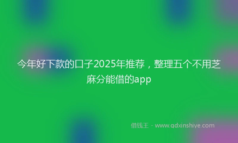 今年好下款的口子2025年推荐，整理五个不用芝麻分能借的app