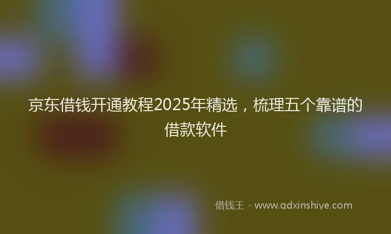 京东借钱开通教程2025年精选，梳理五个靠谱的借款软件
