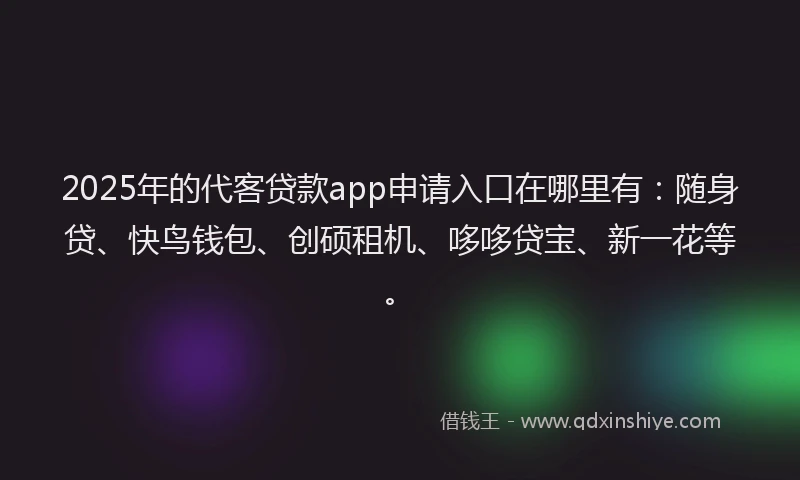 2025年的代客贷款app申请入口在哪里有：随身贷、快鸟钱包、创硕租机、哆哆贷宝、新一花等。
