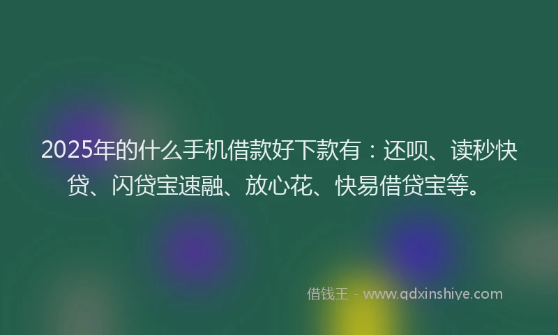2025年的什么手机借款好下款有:还呗、读秒快贷、闪贷宝速融、放心花、快易借贷宝等。