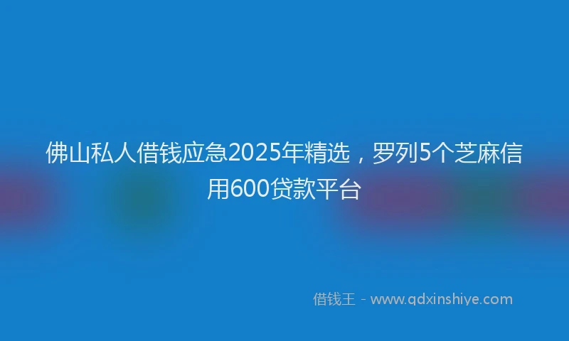 佛山私人借钱应急2025年精选，罗列5个芝麻信用600贷款平台