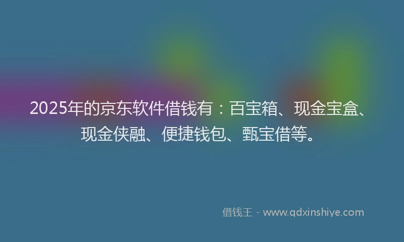 2025年的京东软件借钱有：百宝箱、现金宝盒、现金侠融、便捷钱包、甄宝借等。