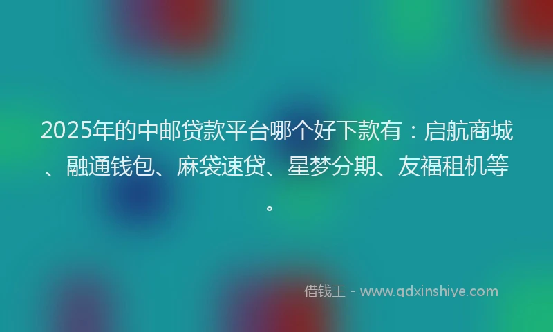 2025年的中邮贷款平台哪个好下款有：启航商城、融通钱包、麻袋速贷、星梦分期、友福租机等。