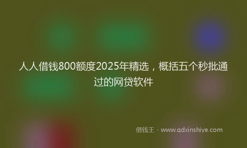 人人借钱800额度2025年精选，概括五个秒批通过的网贷软件