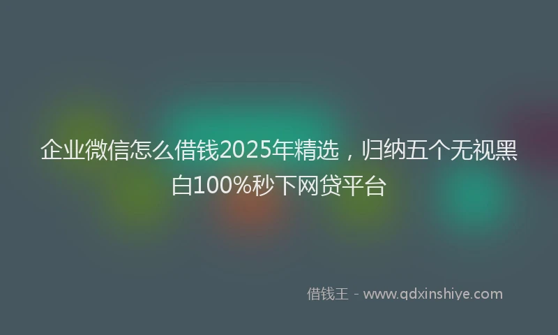 企业微信怎么借钱2025年精选，归纳五个无视黑白100%秒下网贷平台