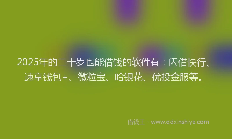 2025年的二十岁也能借钱的软件有：闪借快行、速享钱包+、微粒宝、哈银花、优投金服等。