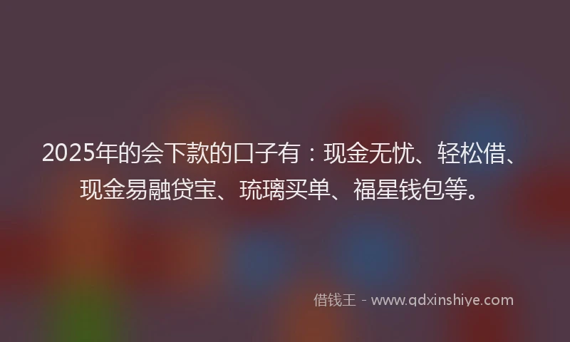 2025年的会下款的口子有：现金无忧、轻松借、现金易融贷宝、琉璃买单、福星钱包等。