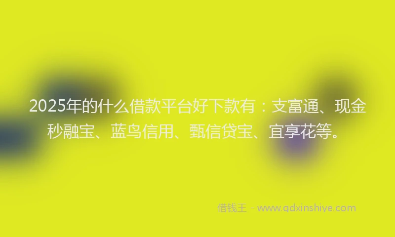 2025年的什么借款平台好下款有：支富通、现金秒融宝、蓝鸟信用、甄信贷宝、宜享花等。