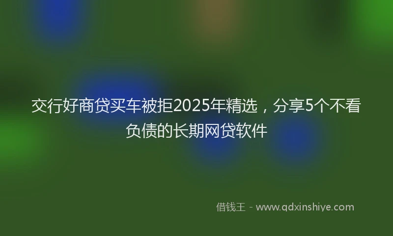 交行好商贷买车被拒2025年精选，分享5个不看负债的长期网贷软件